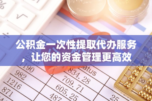 瑞穗公积金一次性提取代办服务，让您的资金管理更高效