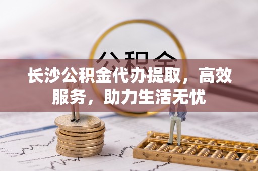 瑞穗长沙公积金代办提取，高效服务，助力生活无忧