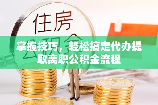 瑞穗掌握技巧，轻松搞定代办提取离职公积金流程