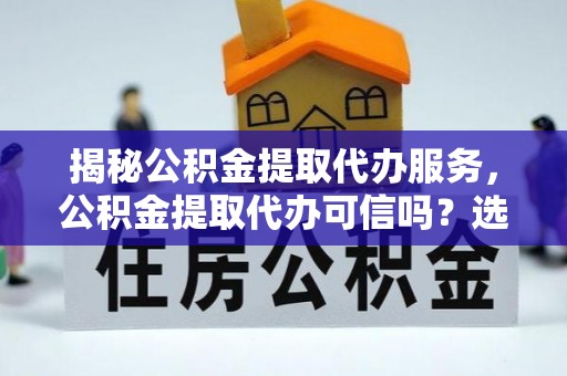 瑞穗揭秘公积金提取代办服务，公积金提取代办可信吗？选择前你需要知道的真相