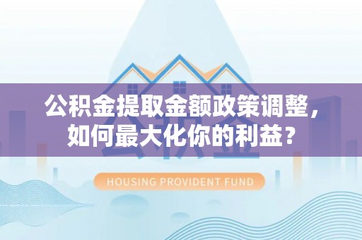 瑞穗公积金提取金额政策调整，如何最大化你的利益？