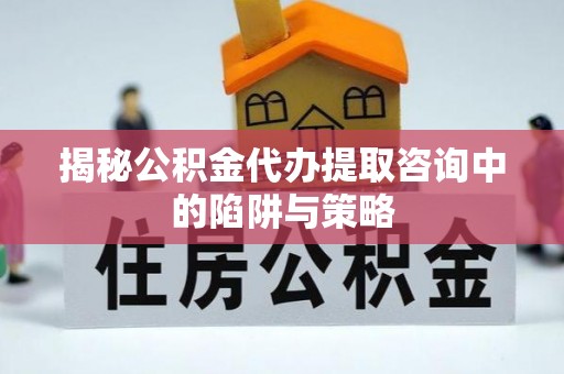 瑞穗揭秘公积金代办提取咨询中的陷阱与策略