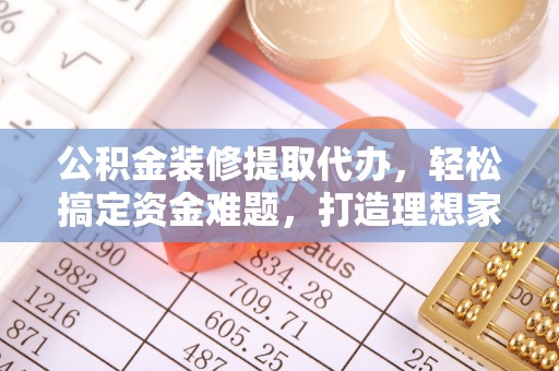 瑞穗公积金装修提取代办，轻松搞定资金难题，打造理想家居