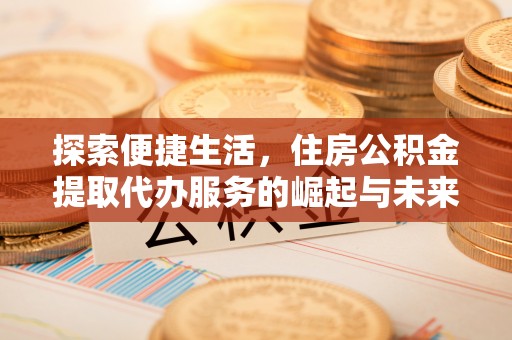 瑞穗探索便捷生活，住房公积金提取代办服务的崛起与未来趋势