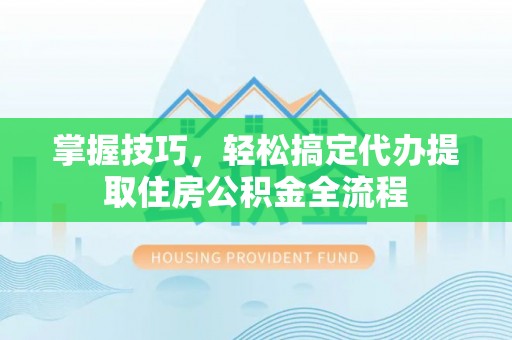 瑞穗掌握技巧，轻松搞定代办提取住房公积金全流程