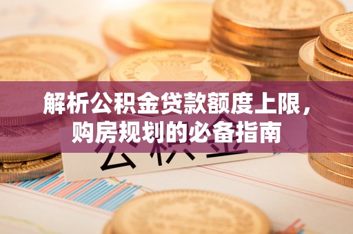瑞穗解析公积金贷款额度上限，购房规划的必备指南