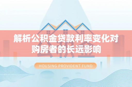瑞穗解析公积金贷款利率变化对购房者的长远影响