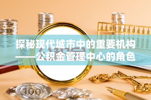 瑞穗探秘现代城市中的重要机构——公积金管理中心的角色与使命
