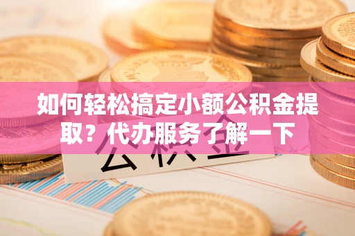 瑞穗如何轻松搞定小额公积金提取？代办服务了解一下