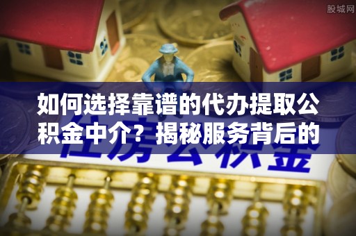 瑞穗如何选择靠谱的代办提取公积金中介？揭秘服务背后的真相