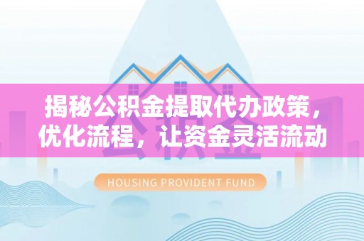 瑞穗揭秘公积金提取代办政策，优化流程，让资金灵活流动