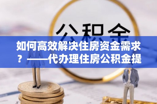 瑞穗如何高效解决住房资金需求？——代办理住房公积金提取服务全解析