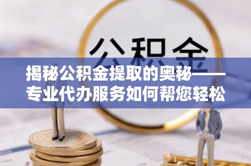 瑞穗揭秘公积金提取的奥秘——专业代办服务如何帮您轻松搞定