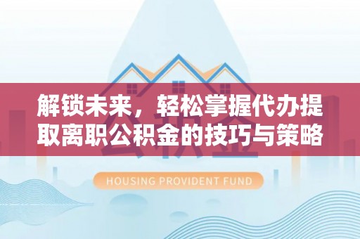 瑞穗解锁未来，轻松掌握代办提取离职公积金的技巧与策略