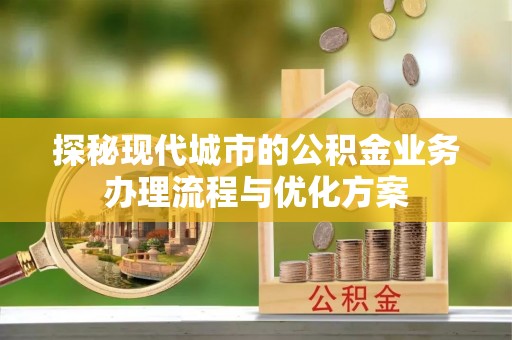 瑞穗探秘现代城市的公积金业务办理流程与优化方案