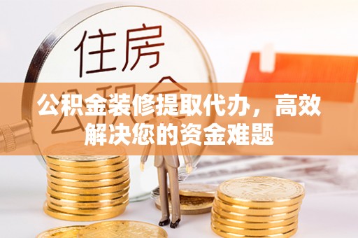 瑞穗公积金装修提取代办，高效解决您的资金难题