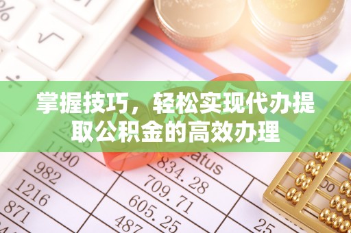 瑞穗掌握技巧，轻松实现代办提取公积金的高效办理