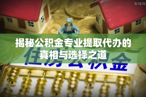 瑞穗揭秘公积金专业提取代办的真相与选择之道