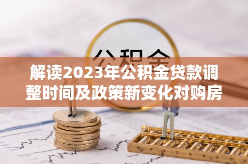 瑞穗解读2023年公积金贷款调整时间及政策新变化对购房的影响