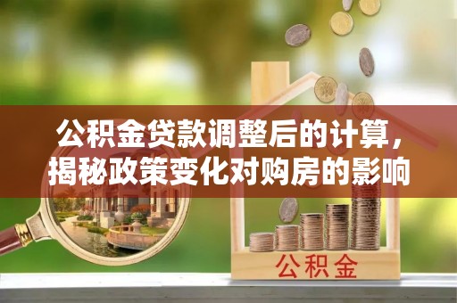 瑞穗公积金贷款调整后的计算，揭秘政策变化对购房的影响