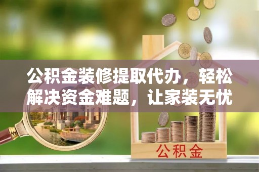 瑞穗公积金装修提取代办，轻松解决资金难题，让家装无忧