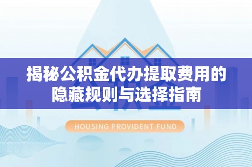 瑞穗揭秘公积金代办提取费用的隐藏规则与选择指南