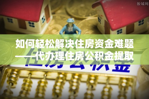 瑞穗如何轻松解决住房资金难题——代办理住房公积金提取服务详解