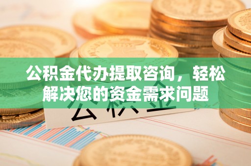 瑞穗公积金代办提取咨询，轻松解决您的资金需求问题