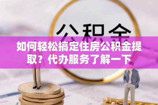 瑞穗如何轻松搞定住房公积金提取？代办服务了解一下