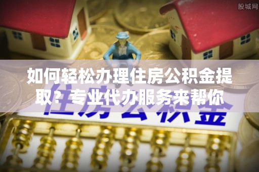 瑞穗如何轻松办理住房公积金提取？专业代办服务来帮你