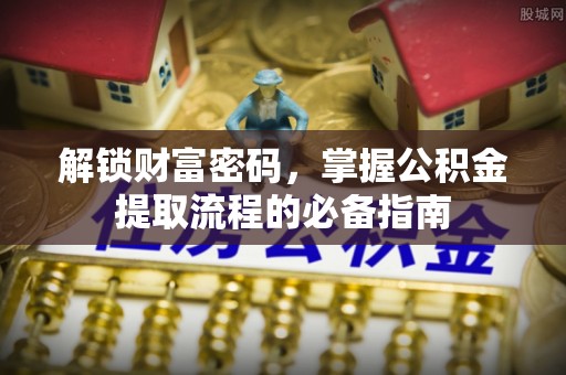 瑞穗解锁财富密码，掌握公积金提取流程的必备指南