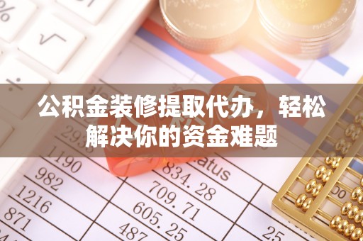 瑞穗公积金装修提取代办，轻松解决你的资金难题