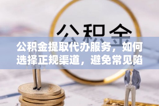 瑞穗公积金提取代办服务，如何选择正规渠道，避免常见陷阱