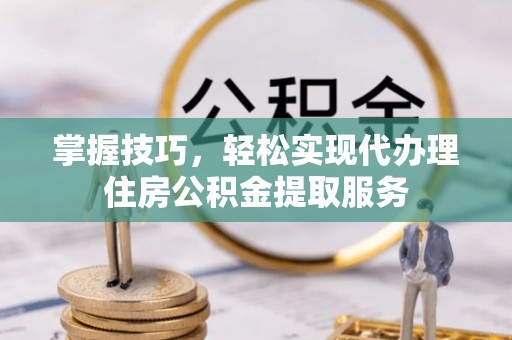 瑞穗掌握技巧，轻松实现代办理住房公积金提取服务