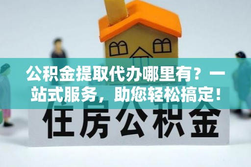 瑞穗公积金提取代办哪里有？一站式服务，助您轻松搞定！