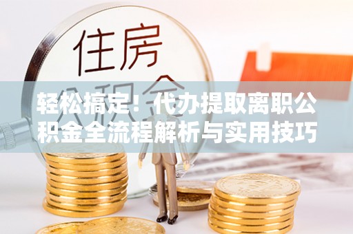 瑞穗轻松搞定！代办提取离职公积金全流程解析与实用技巧
