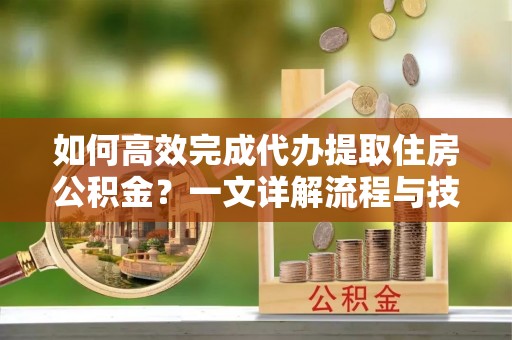 瑞穗如何高效完成代办提取住房公积金？一文详解流程与技巧