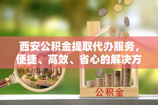 瑞穗西安公积金提取代办服务，便捷、高效、省心的解决方案