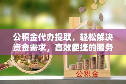 瑞穗公积金代办提取，轻松解决资金需求，高效便捷的服务选择