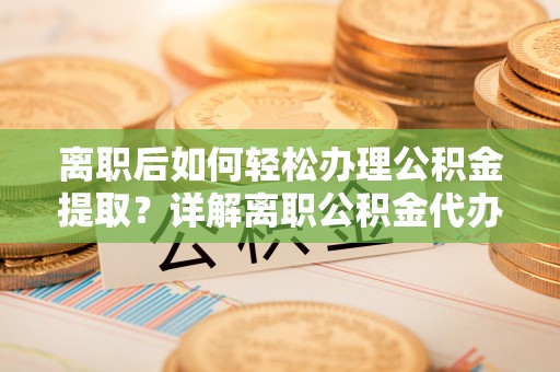 瑞穗离职后如何轻松办理公积金提取？详解离职公积金代办提取流程