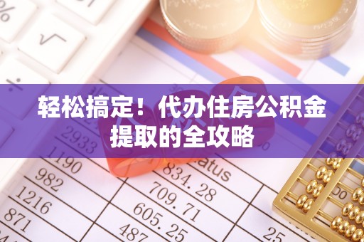 瑞穗轻松搞定！代办住房公积金提取的全攻略