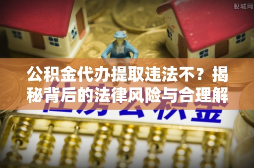 瑞穗公积金代办提取违法不？揭秘背后的法律风险与合理解决方案