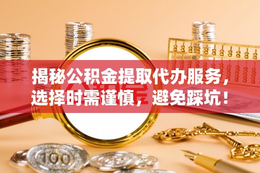 瑞穗揭秘公积金提取代办服务，选择时需谨慎，避免踩坑！
