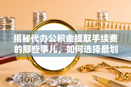 瑞穗揭秘代办公积金提取手续费的那些事儿，如何选择最划算的服务？