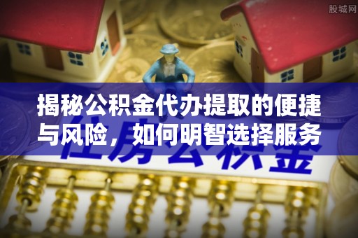 瑞穗揭秘公积金代办提取的便捷与风险，如何明智选择服务？