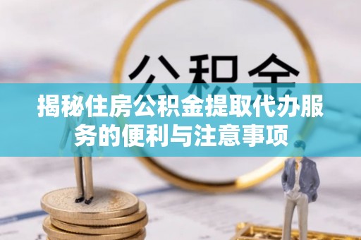 瑞穗揭秘住房公积金提取代办服务的便利与注意事项