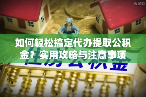 瑞穗如何轻松搞定代办提取公积金？实用攻略与注意事项