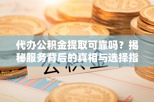 瑞穗代办公积金提取可靠吗？揭秘服务背后的真相与选择指南