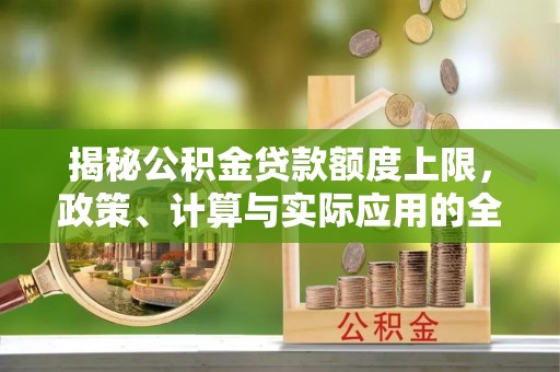 瑞穗揭秘公积金贷款额度上限，政策、计算与实际应用的全面解析