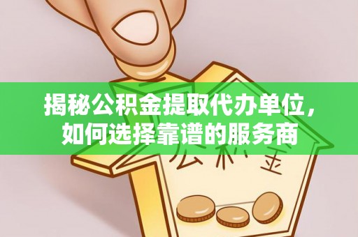 瑞穗揭秘公积金提取代办单位，如何选择靠谱的服务商